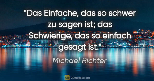 Michael Richter Zitat: "Das Einfache, das so schwer zu sagen ist;
das Schwierige, das..."