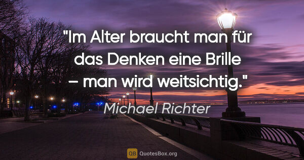 Michael Richter Zitat: "Im Alter braucht man für das Denken eine Brille – man wird..."