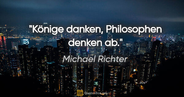 Michael Richter Zitat: "Könige danken, Philosophen denken ab."