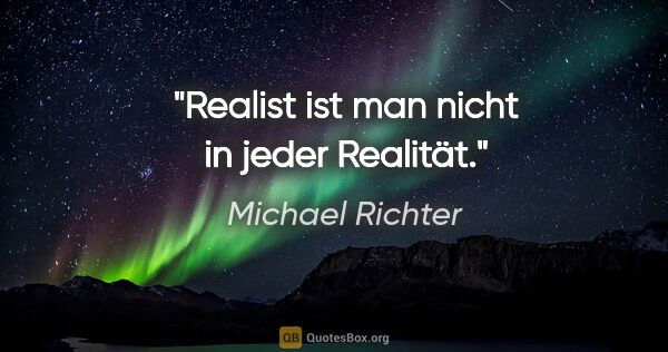 Michael Richter Zitat: "Realist ist man nicht in jeder Realität."
