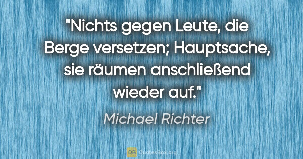 Michael Richter Zitat: "Nichts gegen Leute, die Berge versetzen; Hauptsache, sie..."