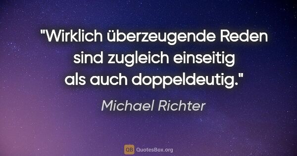 Michael Richter Zitat: "Wirklich überzeugende Reden sind zugleich einseitig als auch..."