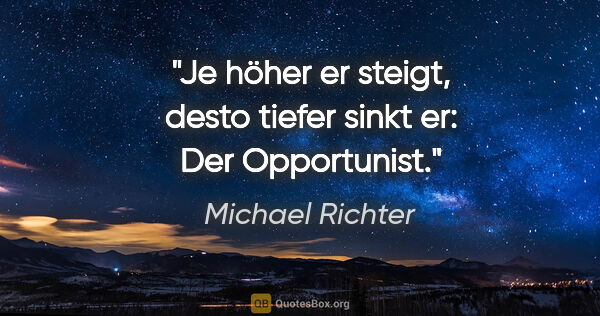 Michael Richter Zitat: "Je höher er steigt, desto tiefer sinkt er: Der Opportunist."