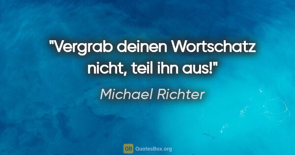 Michael Richter Zitat: "Vergrab deinen Wortschatz nicht, teil ihn aus!"