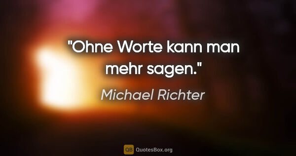 Michael Richter Zitat: "Ohne Worte kann man mehr sagen."