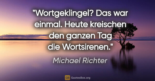 Michael Richter Zitat: "Wortgeklingel? Das war einmal. Heute kreischen den ganzen Tag..."