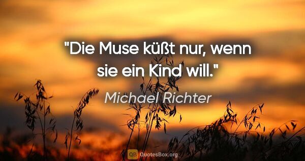 Michael Richter Zitat: "Die Muse küßt nur, wenn sie ein Kind will."