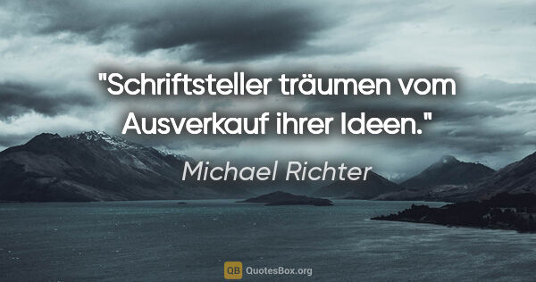 Michael Richter Zitat: "Schriftsteller träumen vom Ausverkauf ihrer Ideen."
