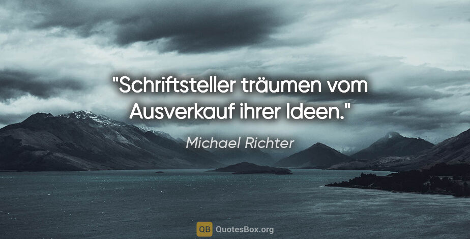 Michael Richter Zitat: "Schriftsteller träumen vom Ausverkauf ihrer Ideen."