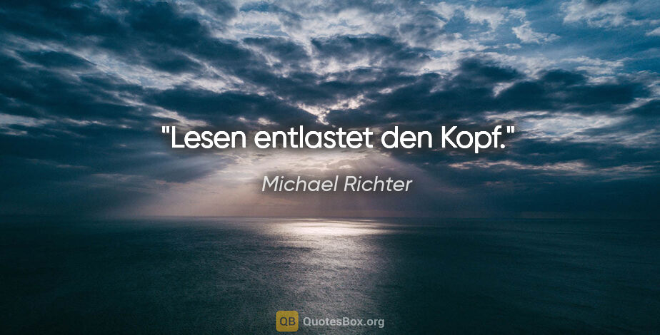 Michael Richter Zitat: "Lesen entlastet den Kopf."