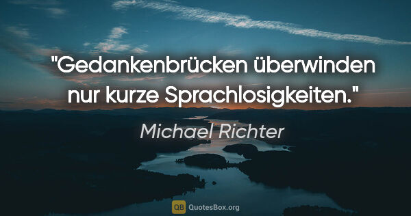 Michael Richter Zitat: "Gedankenbrücken überwinden nur kurze Sprachlosigkeiten."