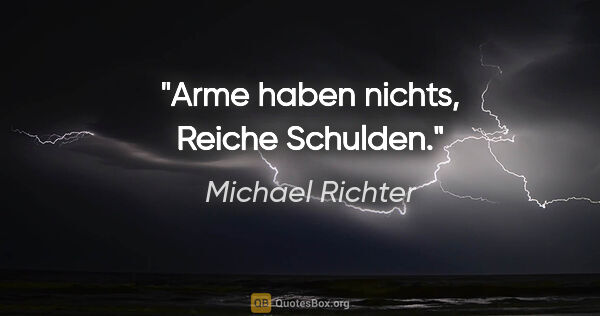 Michael Richter Zitat: "Arme haben nichts, Reiche Schulden."