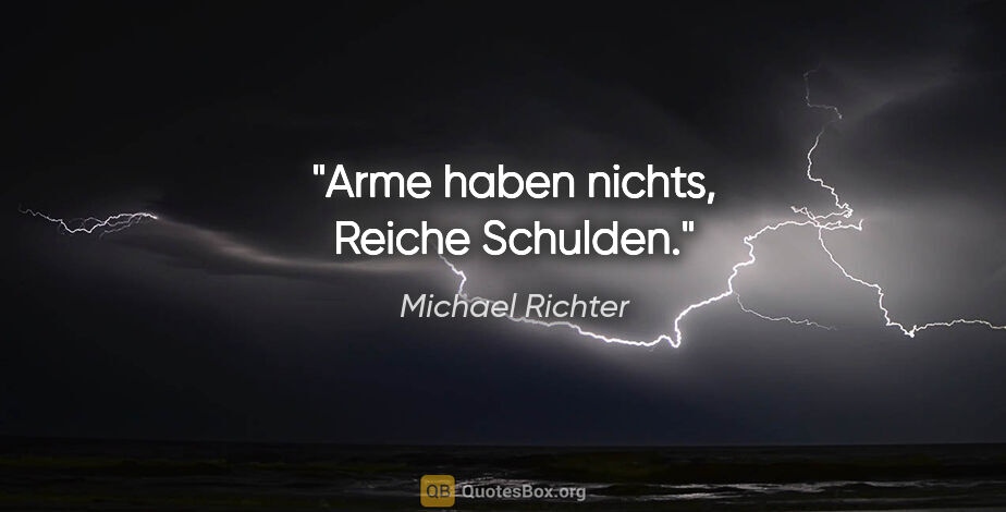 Michael Richter Zitat: "Arme haben nichts, Reiche Schulden."