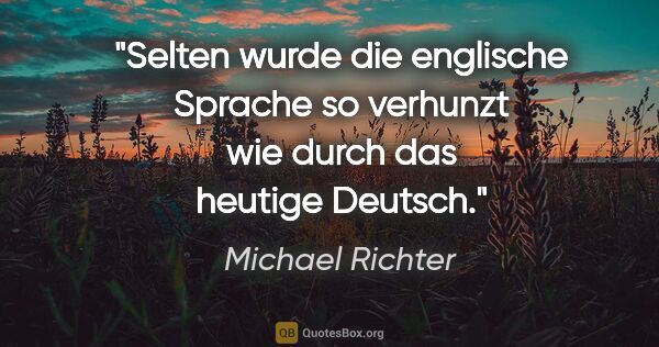 Michael Richter Zitat: "Selten wurde die englische Sprache so verhunzt wie durch das..."
