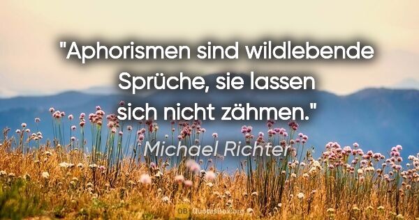 Michael Richter Zitat: "Aphorismen sind wildlebende Sprüche,
sie lassen sich nicht..."