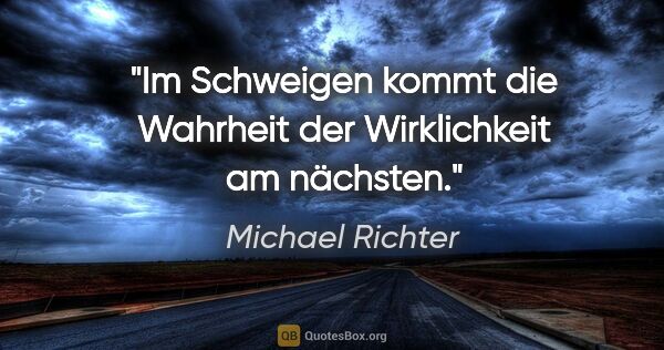 Michael Richter Zitat: "Im Schweigen kommt die Wahrheit der Wirklichkeit am nächsten."