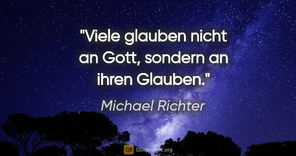 Michael Richter Zitat: "Viele glauben nicht an Gott, sondern an ihren Glauben."