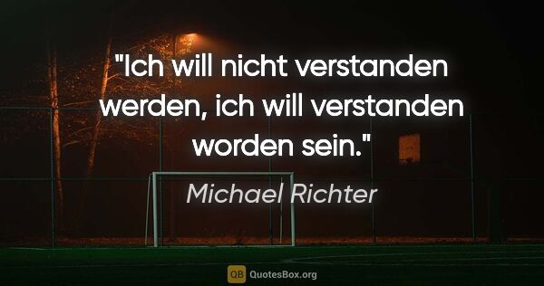 Michael Richter Zitat: "Ich will nicht verstanden werden,
ich will verstanden worden..."
