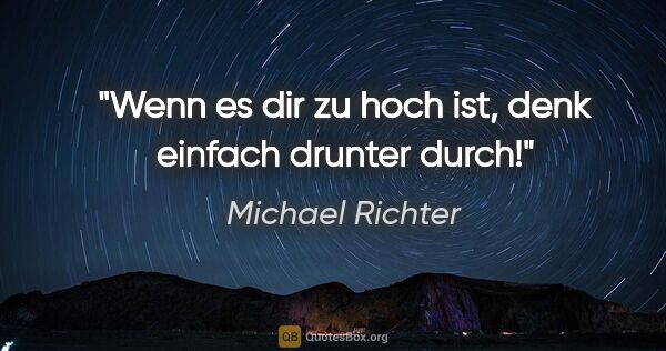 Michael Richter Zitat: "Wenn es dir zu hoch ist, denk einfach drunter durch!"