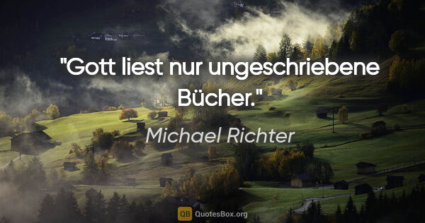 Michael Richter Zitat: "Gott liest nur ungeschriebene Bücher."