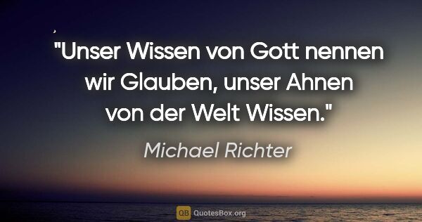 Michael Richter Zitat: "Unser Wissen von Gott nennen wir Glauben,
unser Ahnen von der..."