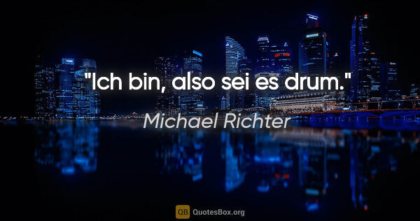 Michael Richter Zitat: "Ich bin, also sei es drum."