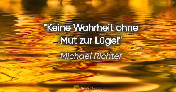 Michael Richter Zitat: "Keine Wahrheit ohne Mut zur Lüge!"