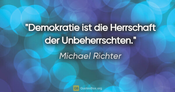 Michael Richter Zitat: "Demokratie ist die Herrschaft der Unbeherrschten."