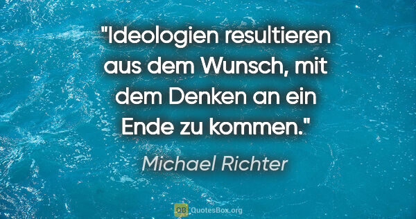 Michael Richter Zitat: "Ideologien resultieren aus dem Wunsch,
mit dem Denken an ein..."