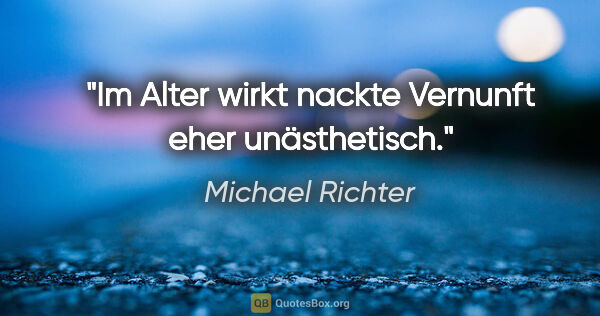 Michael Richter Zitat: "Im Alter wirkt nackte Vernunft eher unästhetisch."