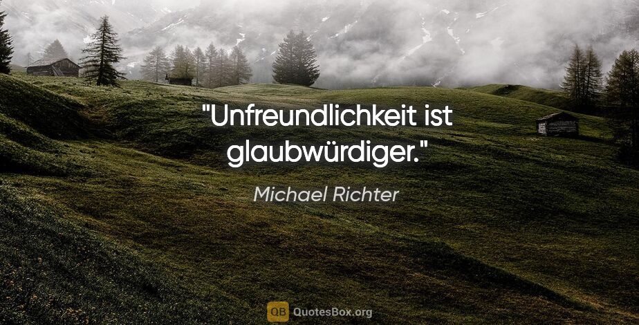 Michael Richter Zitat: "Unfreundlichkeit ist glaubwürdiger."