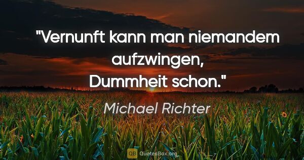 Michael Richter Zitat: "Vernunft kann man niemandem aufzwingen, Dummheit schon."