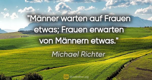 Michael Richter Zitat: "Männer warten auf Frauen etwas;
Frauen erwarten von Männern..."