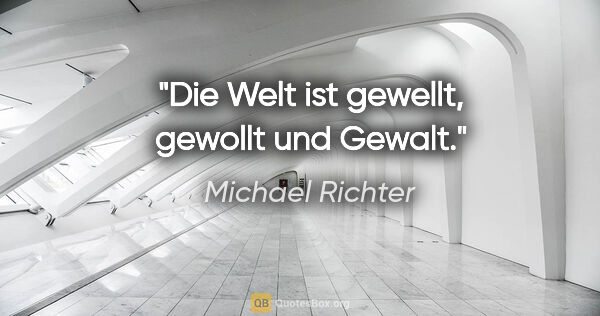 Michael Richter Zitat: "Die Welt ist gewellt, gewollt und Gewalt."