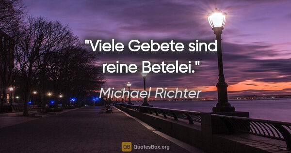 Michael Richter Zitat: "Viele Gebete sind reine Betelei."