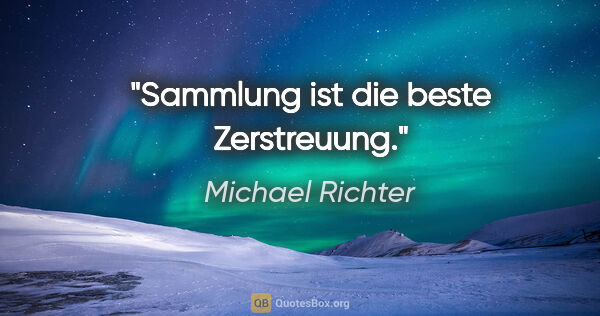 Michael Richter Zitat: "Sammlung ist die beste Zerstreuung."