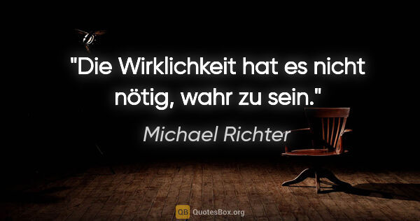Michael Richter Zitat: "Die Wirklichkeit hat es nicht nötig, wahr zu sein."