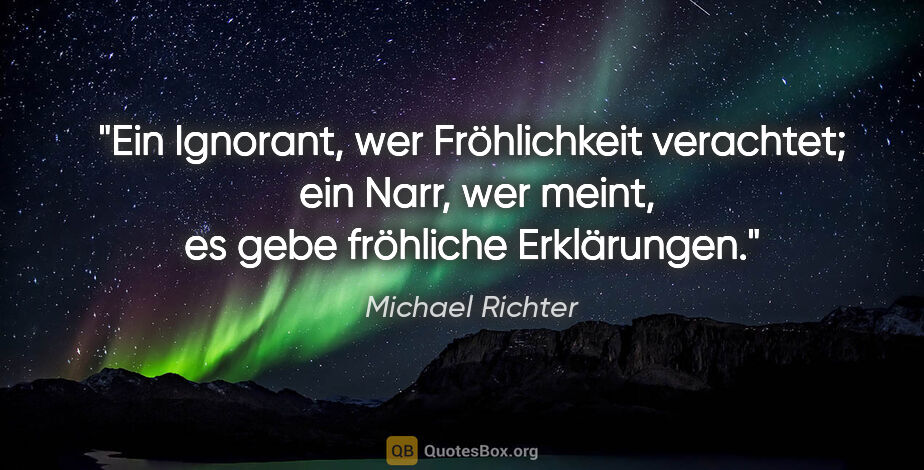 Michael Richter Zitat: "Ein Ignorant, wer Fröhlichkeit verachtet; 
ein Narr, wer..."