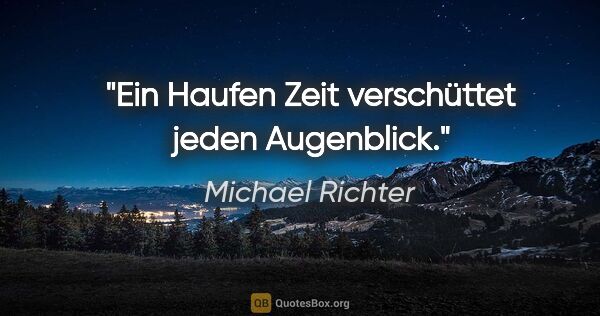 Michael Richter Zitat: "Ein Haufen Zeit verschüttet jeden Augenblick."