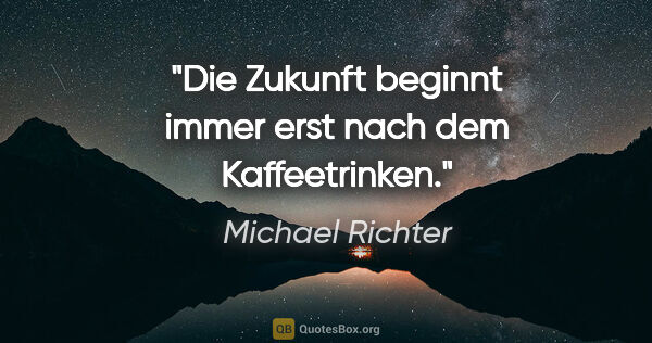 Michael Richter Zitat: "Die Zukunft beginnt immer erst nach dem Kaffeetrinken."