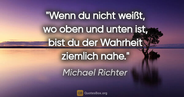 Michael Richter Zitat: "Wenn du nicht weißt, wo oben und unten ist,
bist du der..."