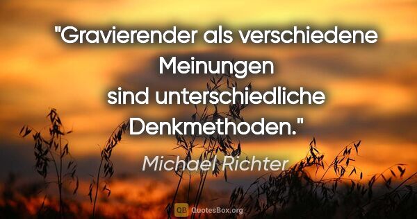 Michael Richter Zitat: "Gravierender als verschiedene Meinungen
sind unterschiedliche..."