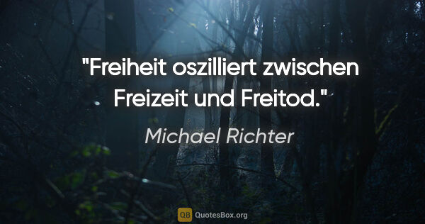 Michael Richter Zitat: "Freiheit oszilliert zwischen Freizeit und Freitod."