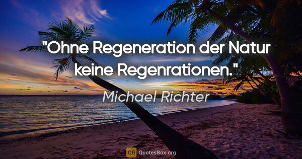 Michael Richter Zitat: "Ohne Regeneration der Natur keine Regenrationen."