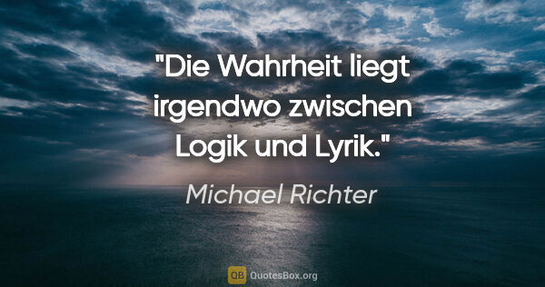 Michael Richter Zitat: "Die Wahrheit liegt irgendwo zwischen Logik und Lyrik."