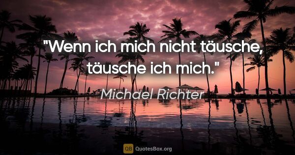 Michael Richter Zitat: "Wenn ich mich nicht täusche, täusche ich mich."