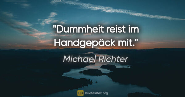 Michael Richter Zitat: "Dummheit reist im Handgepäck mit."