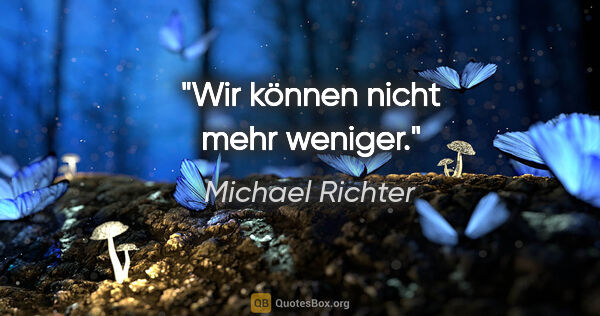 Michael Richter Zitat: "Wir können nicht mehr weniger."