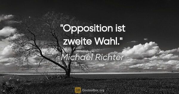 Michael Richter Zitat: "Opposition ist zweite Wahl."