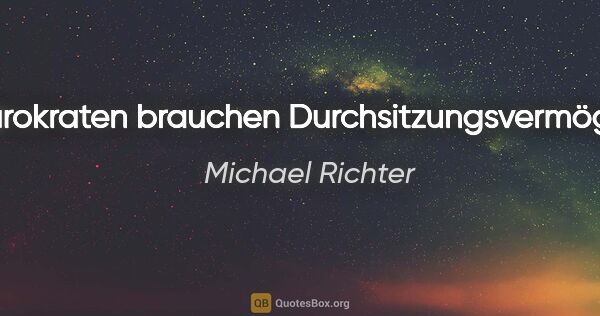 Michael Richter Zitat: "Bürokraten brauchen Durchsitzungsvermögen."